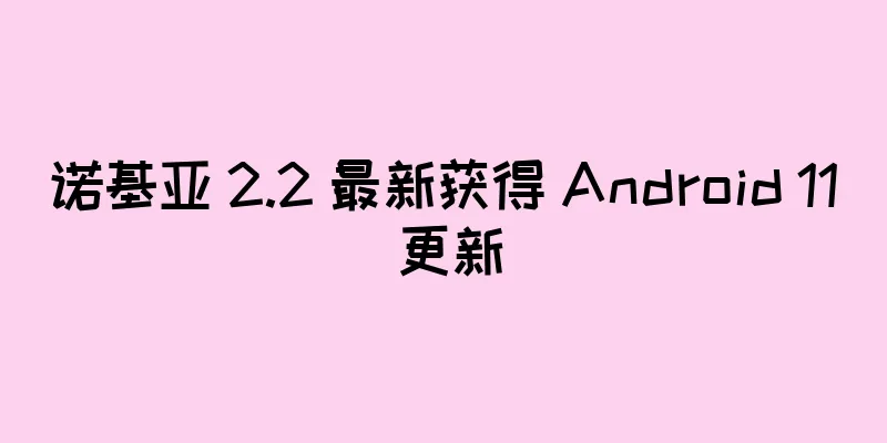 诺基亚 2.2 最新获得 Android 11 更新