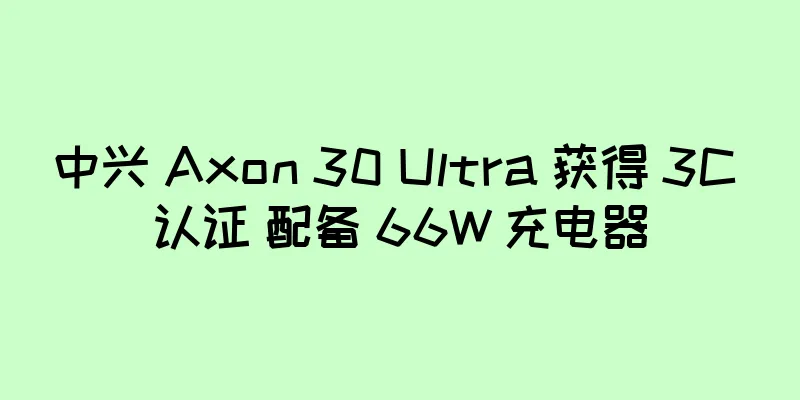 中兴 Axon 30 Ultra 获得 3C 认证 配备 66W 充电器