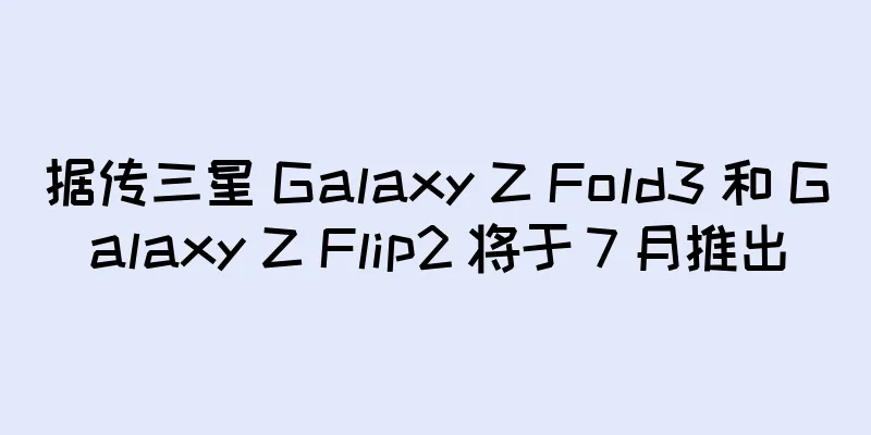 据传三星 Galaxy Z Fold3 和 Galaxy Z Flip2 将于 7 月推出