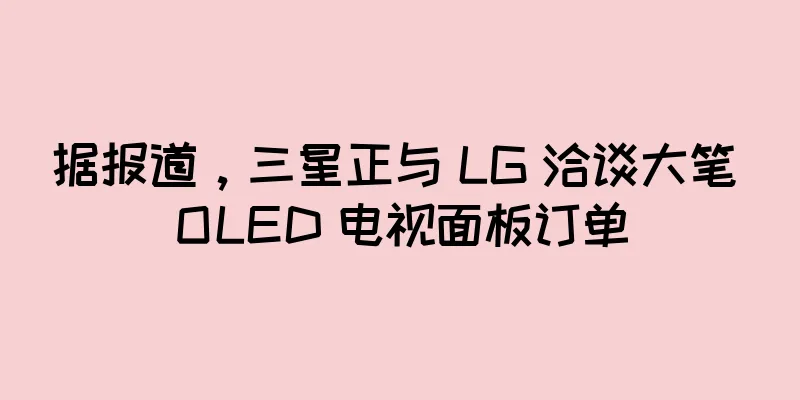 据报道，三星正与 LG 洽谈大笔 OLED 电视面板订单