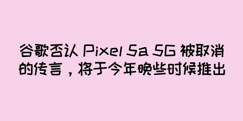 谷歌否认 Pixel 5a 5G 被取消的传言，将于今年晚些时候推出