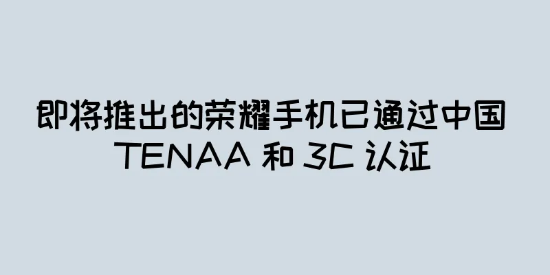 即将推出的荣耀手机已通过中国 TENAA 和 3C 认证