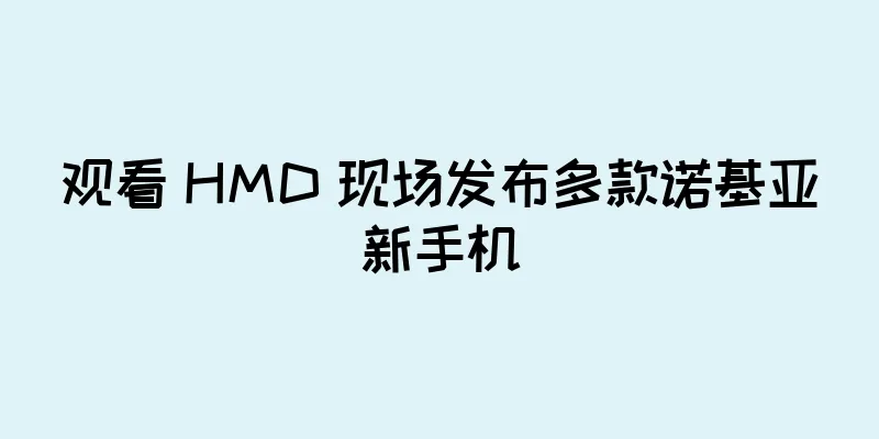 观看 HMD 现场发布多款诺基亚新手机
