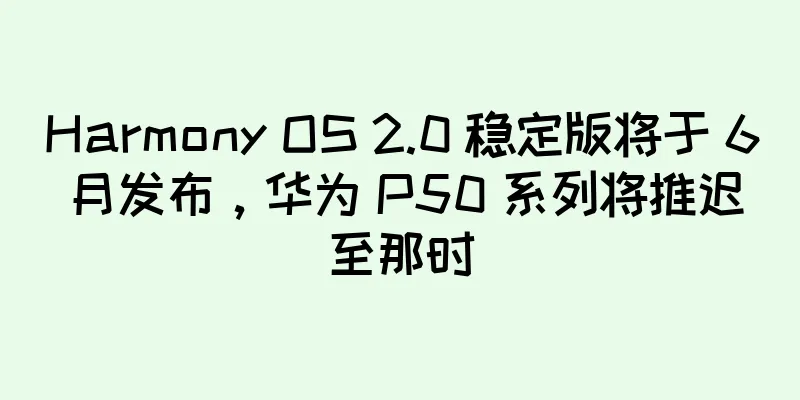 Harmony OS 2.0 稳定版将于 6 月发布，华为 P50 系列将推迟至那时