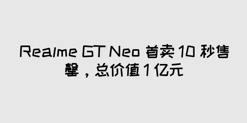 Realme GT Neo 首卖 10 秒售罄，总价值 1 亿元