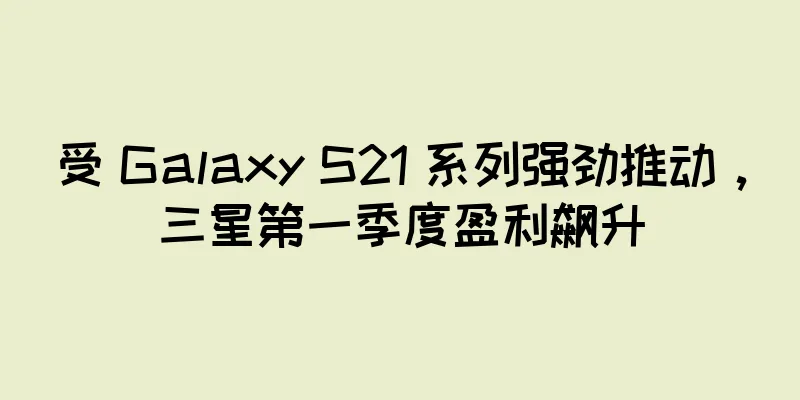 受 Galaxy S21 系列强劲推动，三星第一季度盈利飙升