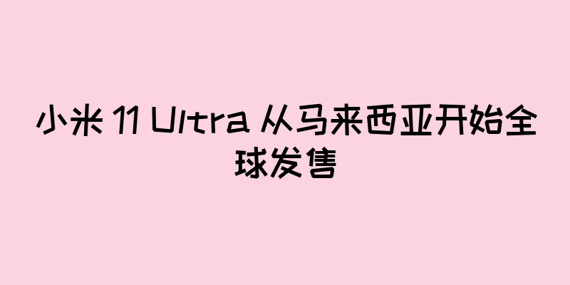 小米 11 Ultra 从马来西亚开始全球发售
