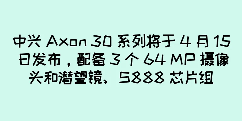 中兴 Axon 30 系列将于 4 月 15 日发布，配备 3 个 64 MP 摄像头和潜望镜、S888 芯片组