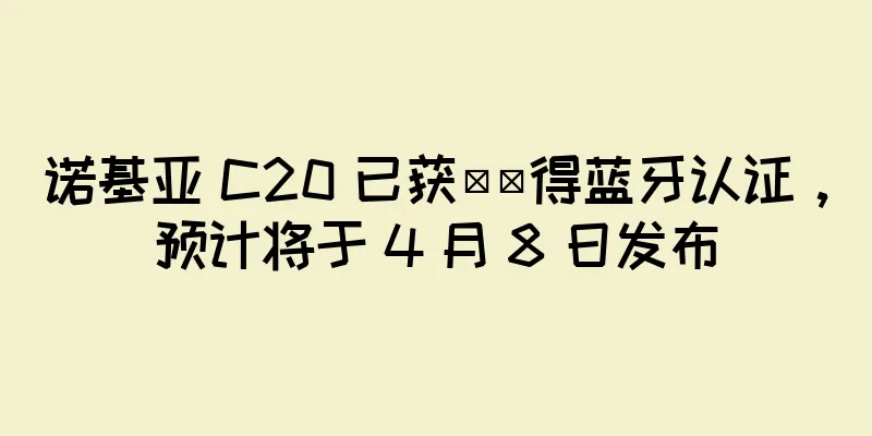诺基亚 C20 已获​​得蓝牙认证，预计将于 4 月 8 日发布