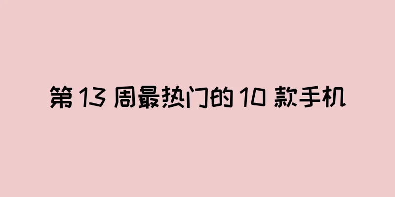 第 13 周最热门的 10 款手机