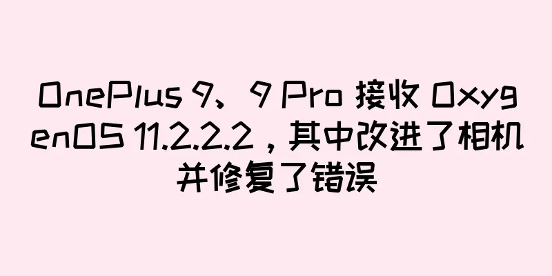 OnePlus 9、9 Pro 接收 OxygenOS 11.2.2.2，其中改进了相机并修复了错误
