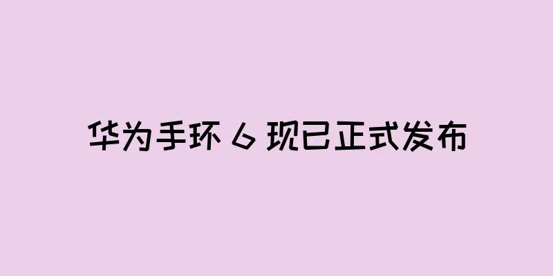 华为手环 6 现已正式发布
