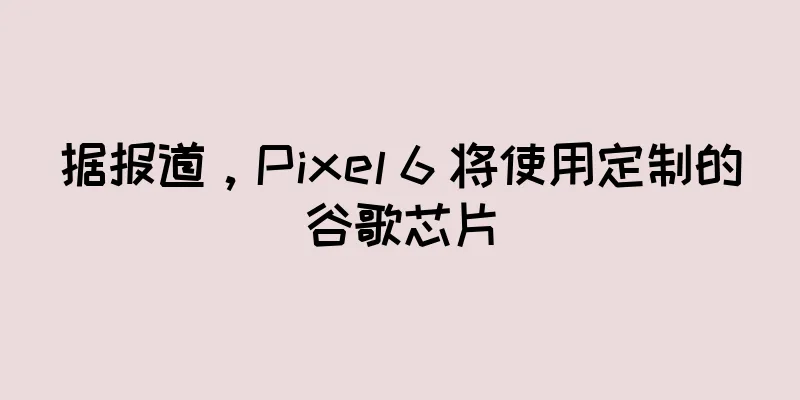 据报道，Pixel 6 将使用定制的谷歌芯片