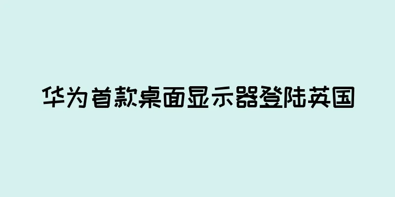 华为首款桌面显示器登陆英国