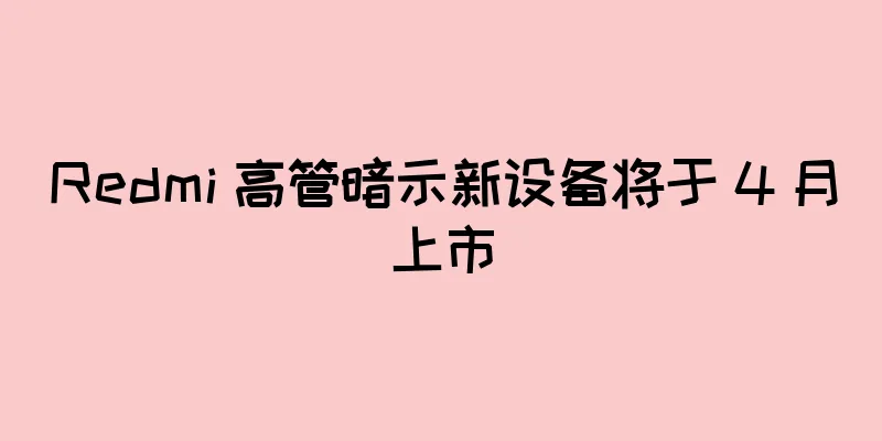 Redmi 高管暗示新设备将于 4 月上市