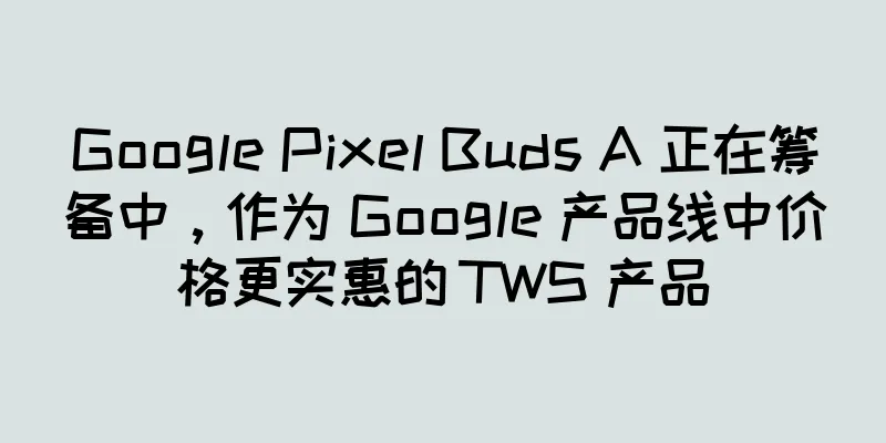 Google Pixel Buds A 正在筹备中，作为 Google 产品线中价格更实惠的 TWS 产品