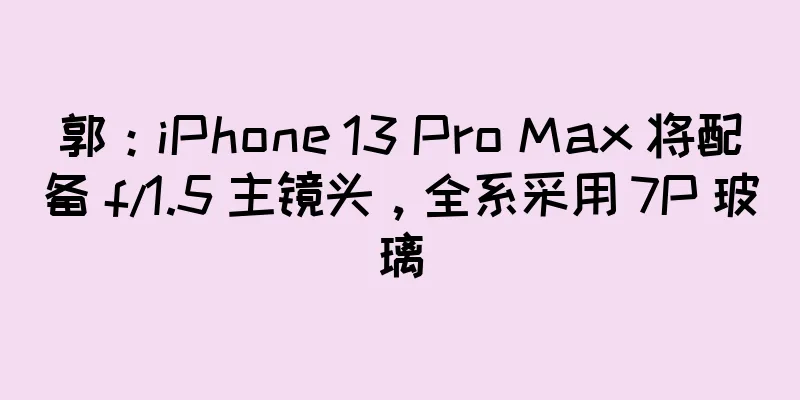 郭：iPhone 13 Pro Max 将配备 f/1.5 主镜头，全系采用 7P 玻璃
