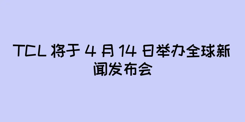 TCL 将于 4 月 14 日举办全球新闻发布会
