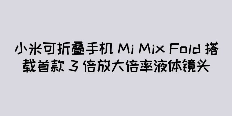 小米可折叠手机 Mi Mix Fold 搭载首款 3 倍放大倍率液体镜头