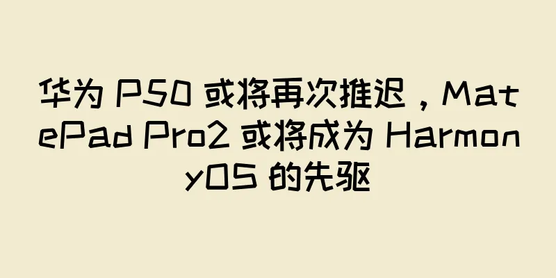 华为 P50 或将再次推迟，MatePad Pro2 或将成为 HarmonyOS 的先驱