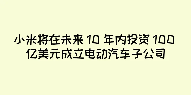 小米将在未来 10 年内投资 100 亿美元成立电动汽车子公司