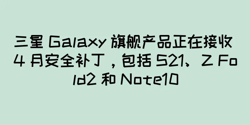 三星 Galaxy 旗舰产品正在接收 4 月安全补丁，包括 S21、Z Fold2 和 Note10
