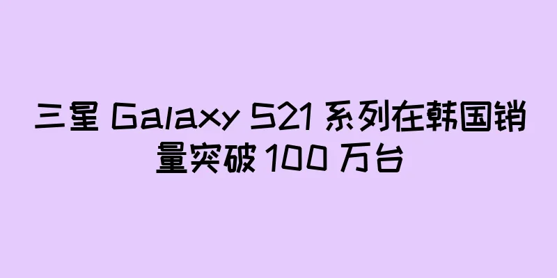 三星 Galaxy S21 系列在韩国销量突破 100 万台
