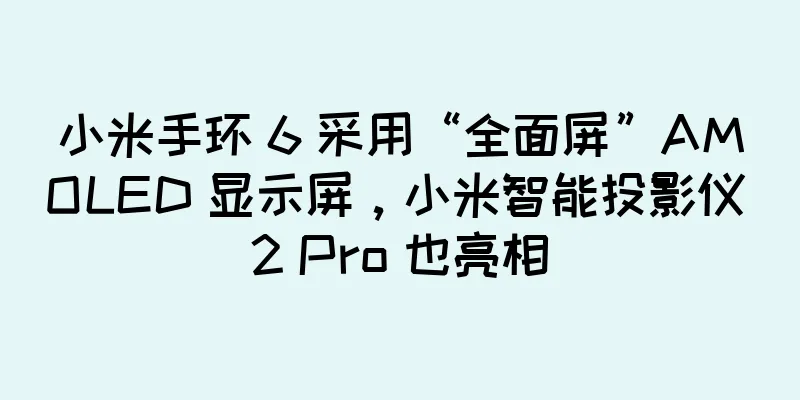 小米手环 6 采用“全面屏”AMOLED 显示屏，小米智能投影仪 2 Pro 也亮相