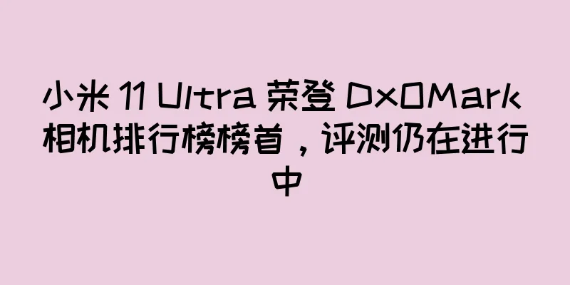 小米 11 Ultra 荣登 DxOMark 相机排行榜榜首，评测仍在进行中