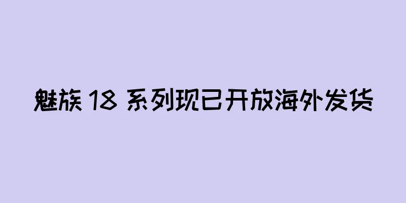 魅族 18 系列现已开放海外发货