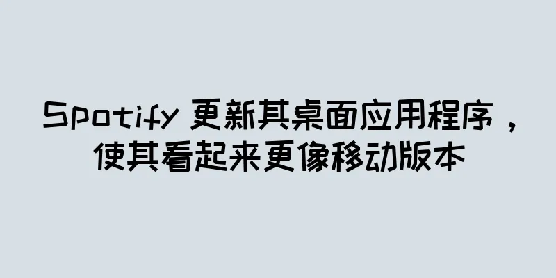 Spotify 更新其桌面应用程序，使其看起来更像移动版本