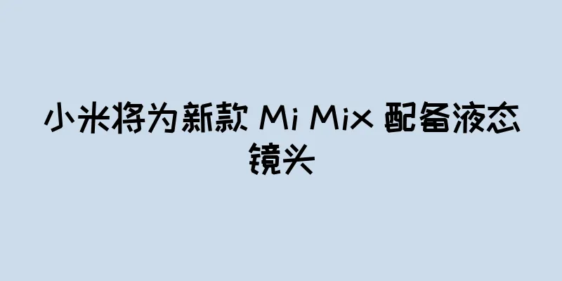 小米将为新款 Mi Mix 配备液态镜头