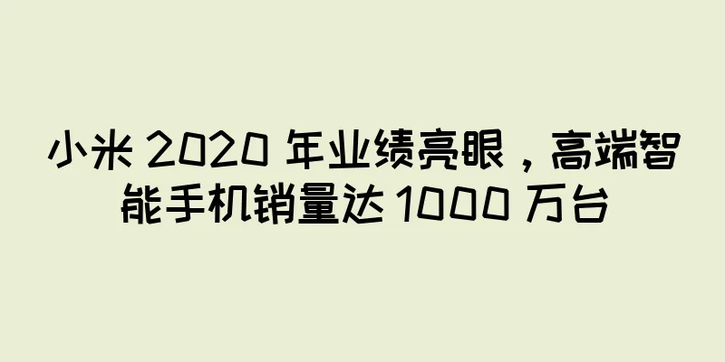 小米 2020 年业绩亮眼，高端智能手机销量达 1000 万台