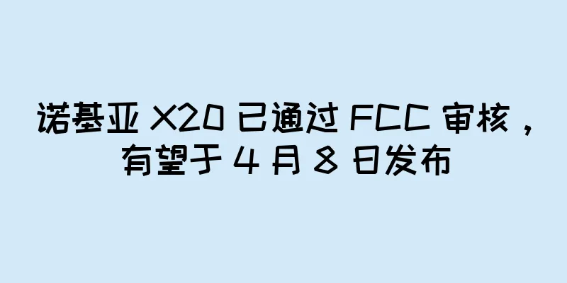 诺基亚 X20 已通过 FCC 审核，有望于 4 月 8 日发布