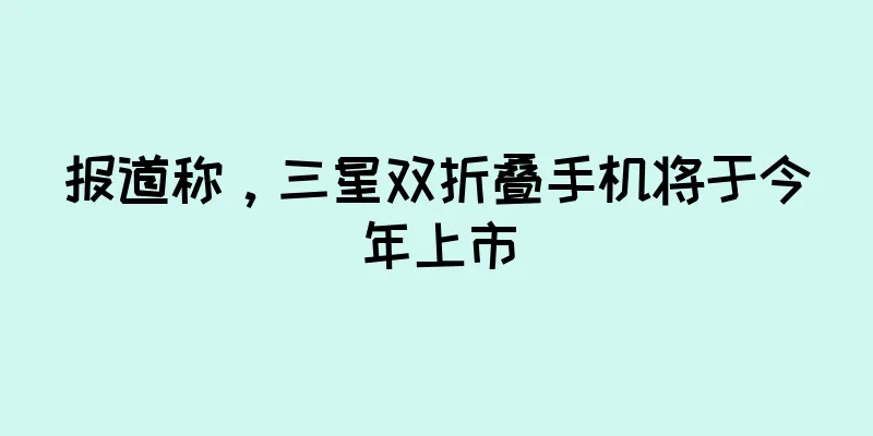 报道称，三星双折叠手机将于今年上市