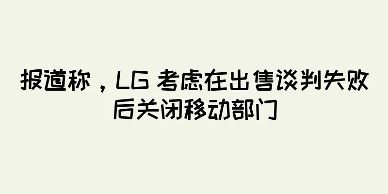 报道称，LG 考虑在出售谈判失败后关闭移动部门