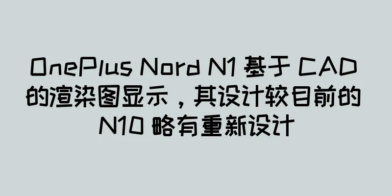 OnePlus Nord N1 基于 CAD 的渲染图显示，其设计较目前的 N10 略有重新设计