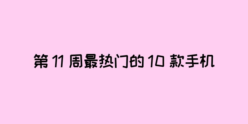 第 11 周最热门的 10 款手机