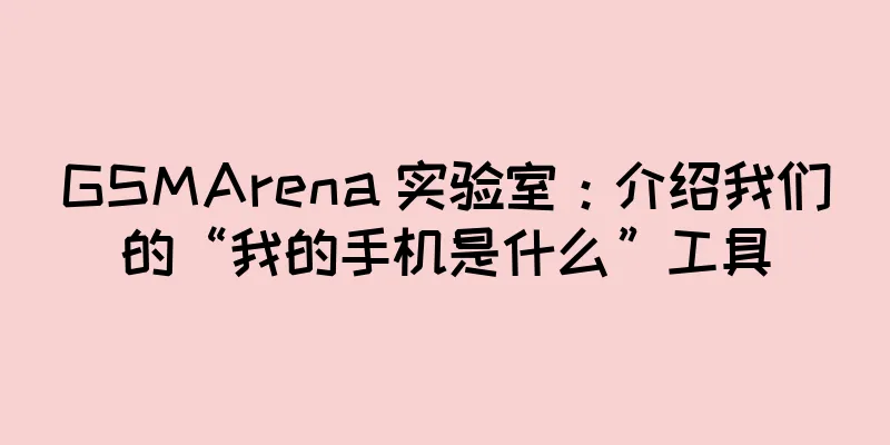 GSMArena 实验室：介绍我们的“我的手机是什么”工具
