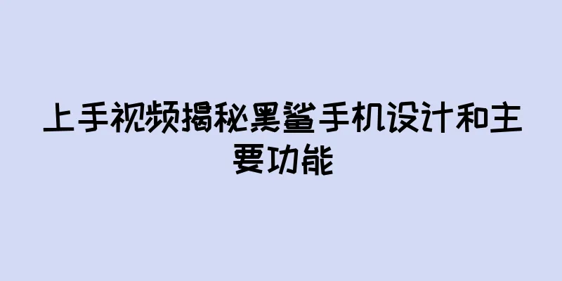 上手视频揭秘黑鲨手机设计和主要功能