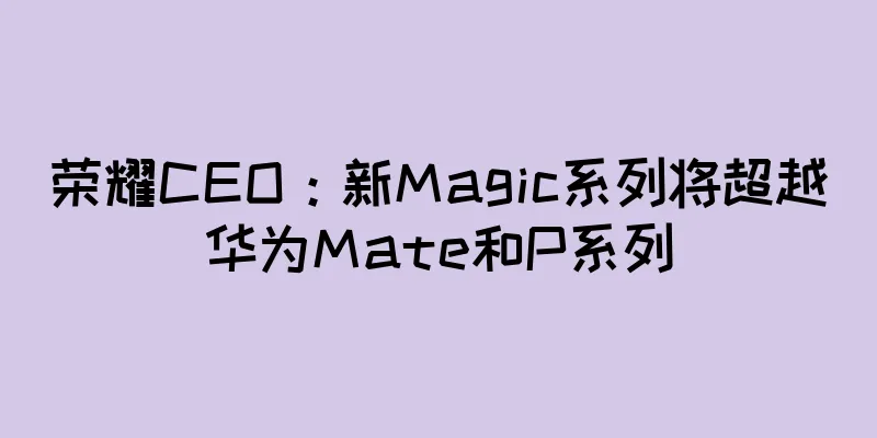 荣耀CEO：新Magic系列将超越华为Mate和P系列
