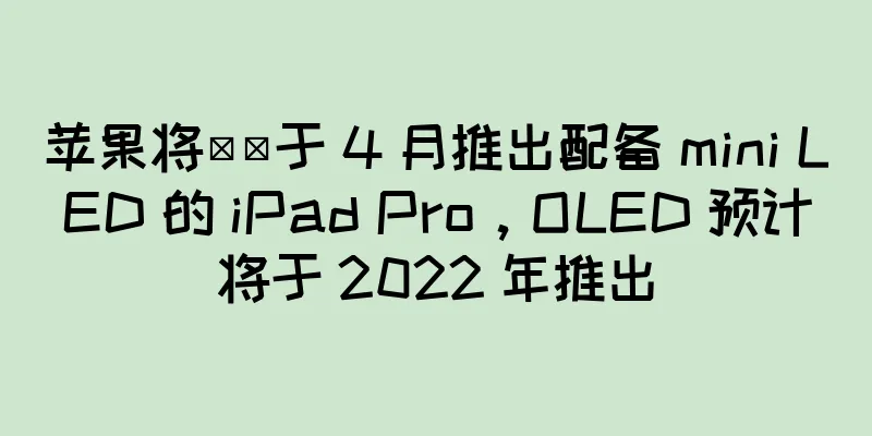 苹果将​​于 4 月推出配备 mini LED 的 iPad Pro，OLED 预计将于 2022 年推出