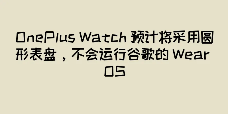 OnePlus Watch 预计将采用圆形表盘，不会运行谷歌的 Wear OS