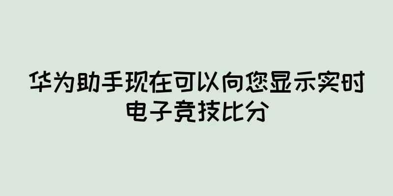 华为助手现在可以向您显示实时电子竞技比分