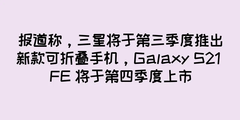 报道称，三星将于第三季度推出新款可折叠手机，Galaxy S21 FE 将于第四季度上市