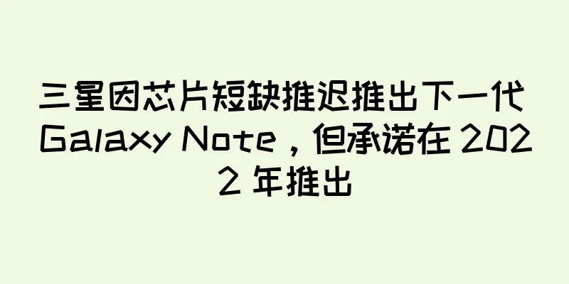 三星因芯片短缺推迟推出下一代 Galaxy Note，但承诺在 2022 年推出