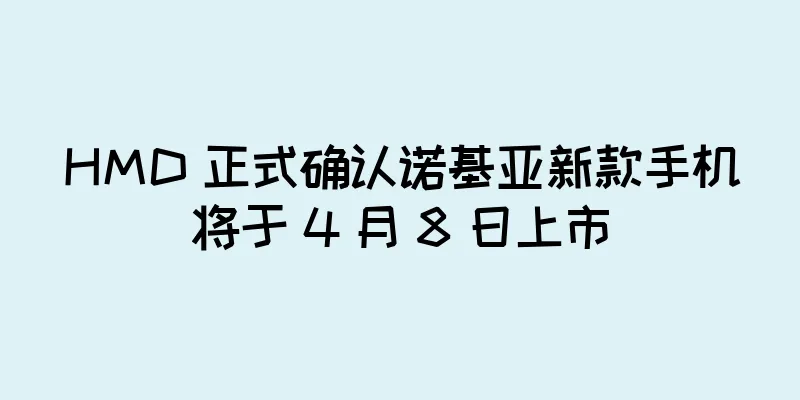 HMD 正式确认诺基亚新款手机将于 4 月 8 日上市