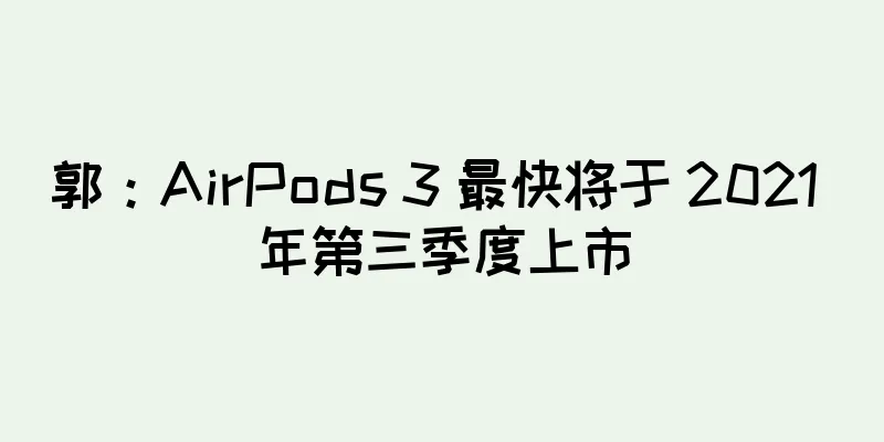 郭：AirPods 3 最快将于 2021 年第三季度上市