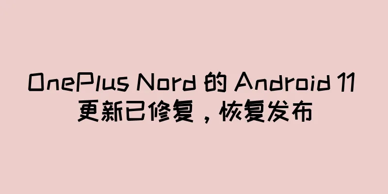 OnePlus Nord 的 Android 11 更新已修复，恢复发布