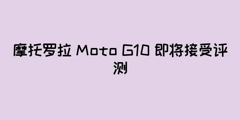摩托罗拉 Moto G10 即将接受评测
